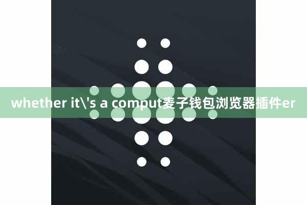 whether it's a comput麦子钱包浏览器插件er