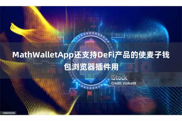 MathWalletApp还支持DeFi产品的使麦子钱包浏览器插件用