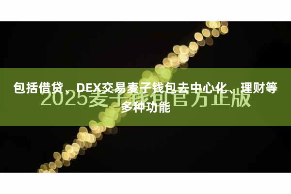 包括借贷、DEX交易麦子钱包去中心化、理财等多种功能