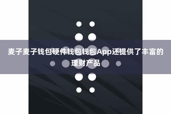 麦子麦子钱包硬件钱包钱包App还提供了丰富的理财产品