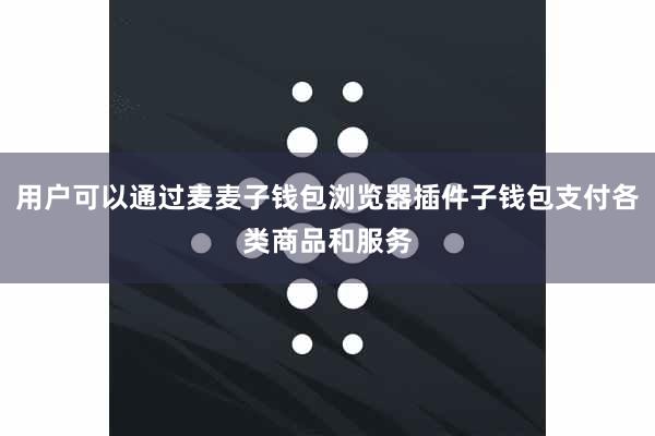 用户可以通过麦麦子钱包浏览器插件子钱包支付各类商品和服务