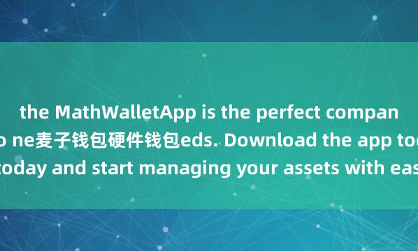 the MathWalletApp is the perfect companion for all your crypto ne麦子钱包硬件钱包eds. Download the app today and start managing your assets with ease and convenience.