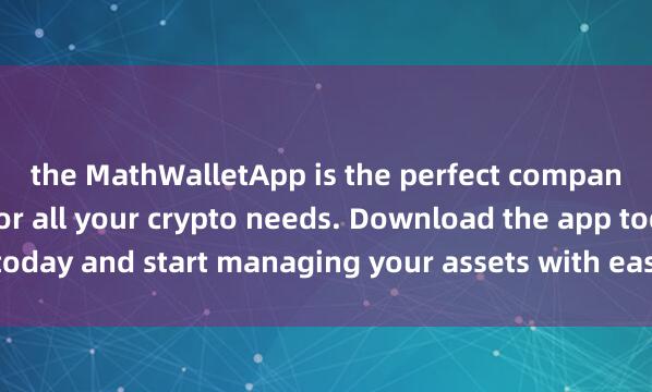 the MathWalletApp is the perfect companio麦子钱包去中心化n for all your crypto needs. Download the app today and start managing your assets with ease and convenience.